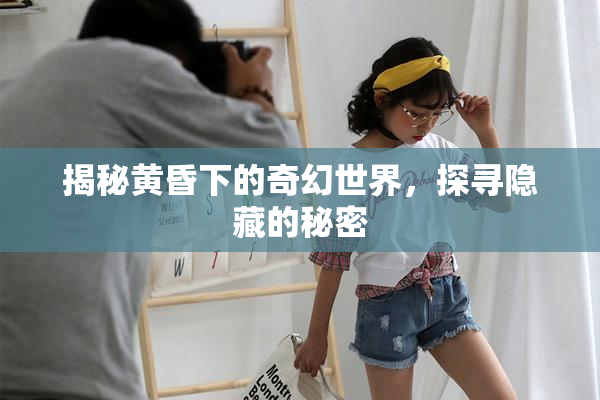 揭秘黄昏下的奇幻世界，探寻隐藏的秘密