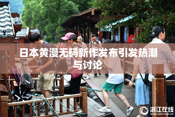 日本黄漫无码新作发布引发热潮与讨论