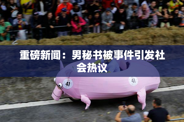 重磅新闻：男秘书被事件引发社会热议
