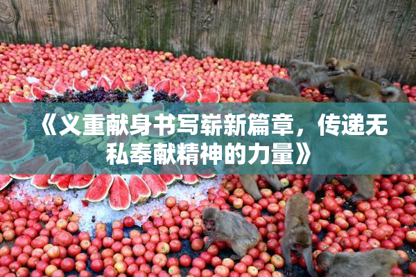 《义重献身书写崭新篇章，传递无私奉献精神的力量》