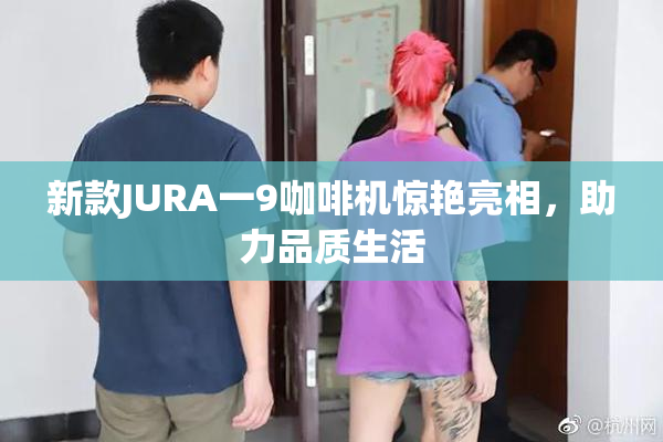 新款JURA一9咖啡机惊艳亮相，助力品质生活