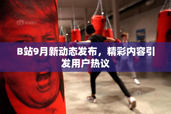 B站9月新动态发布，精彩内容引发用户热议