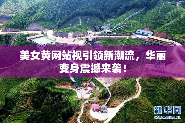 美女黄网站视引领新潮流，华丽变身震撼来袭！