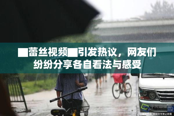 ▇蕾丝视频▇引发热议，网友们纷纷分享各自看法与感受