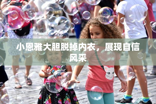 小恩雅大胆脱掉内衣，展现自信风采