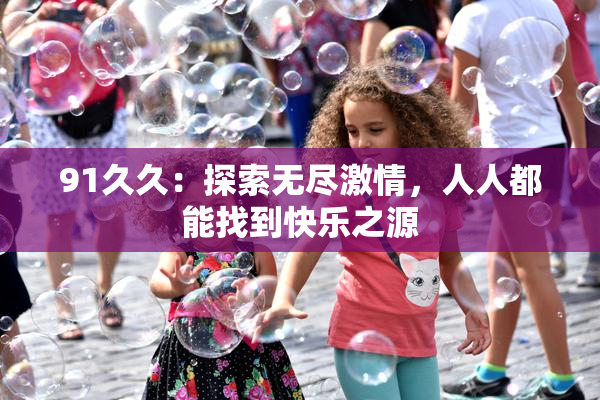 91久久：探索无尽激情，人人都能找到快乐之源