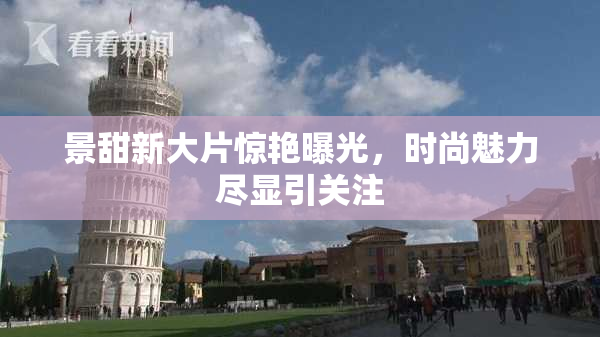 景甜新大片惊艳曝光，时尚魅力尽显引关注