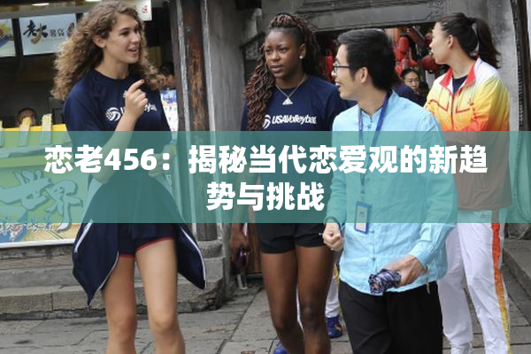 恋老456：揭秘当代恋爱观的新趋势与挑战