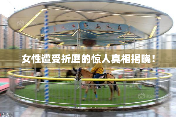 女性遭受折磨的惊人真相揭晓！