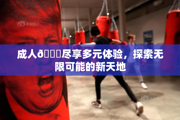 成人🔞尽享多元体验，探索无限可能的新天地