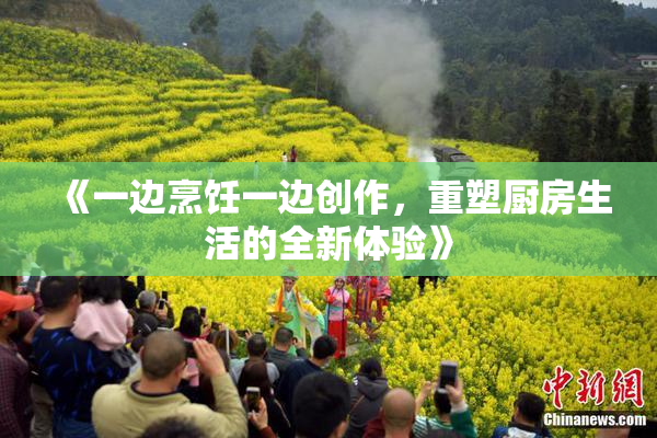 《一边烹饪一边创作，重塑厨房生活的全新体验》