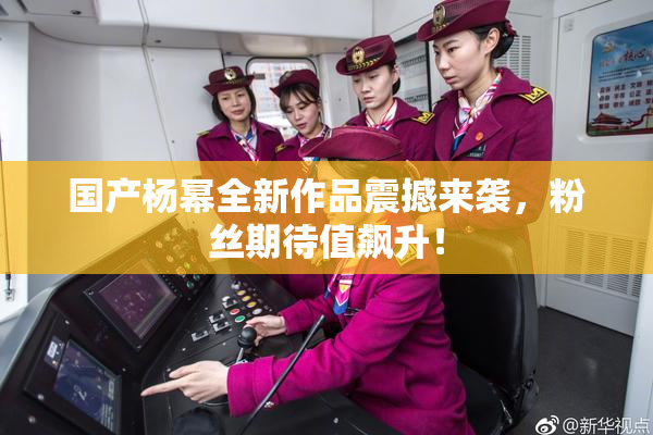 国产杨幂全新作品震撼来袭，粉丝期待值飙升！