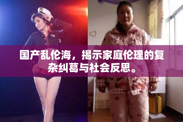 国产乱伦海，揭示家庭伦理的复杂纠葛与社会反思。