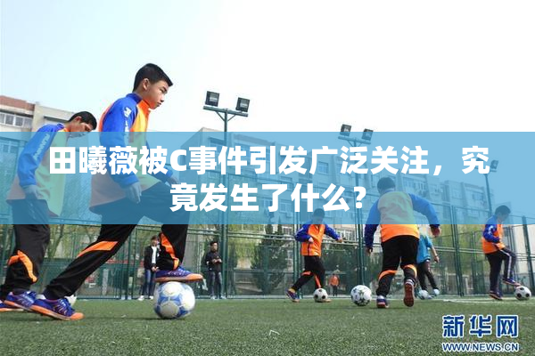 田曦薇被C事件引发广泛关注，究竟发生了什么？