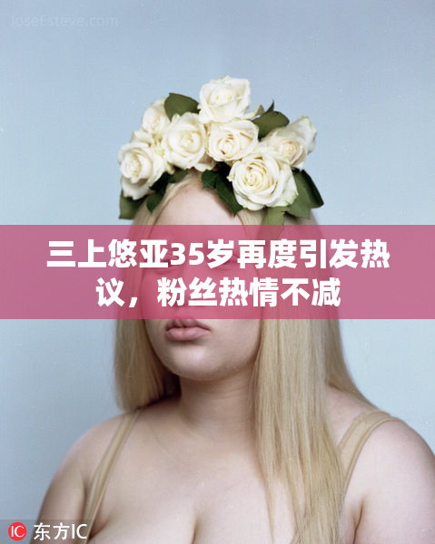 三上悠亚35岁再度引发热议，粉丝热情不减