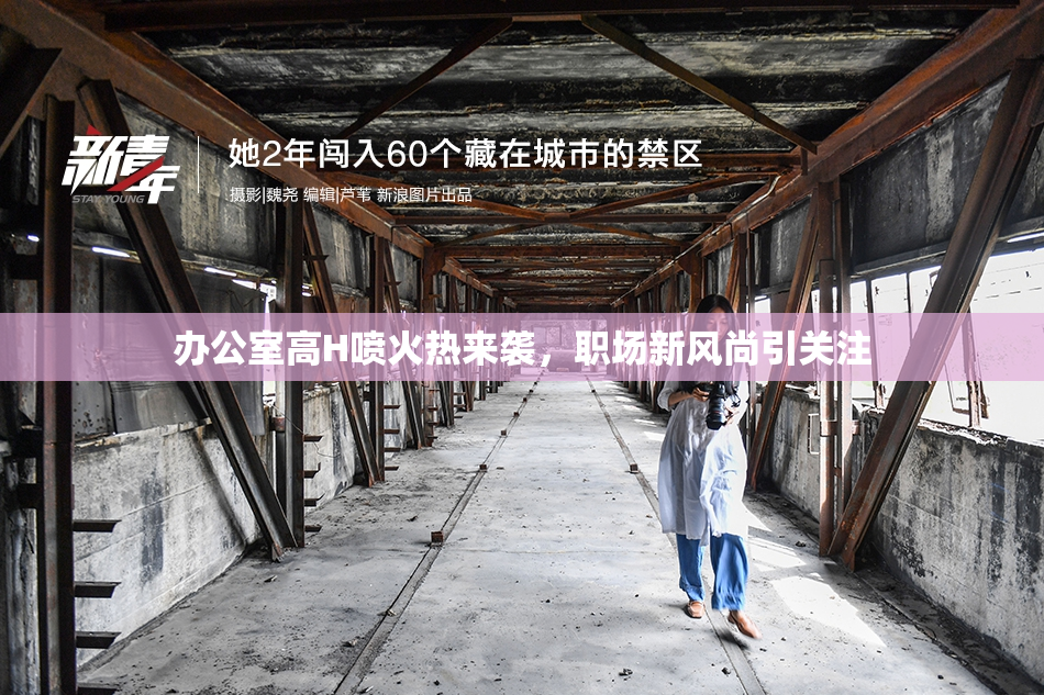 办公室高H喷火热来袭，职场新风尚引关注