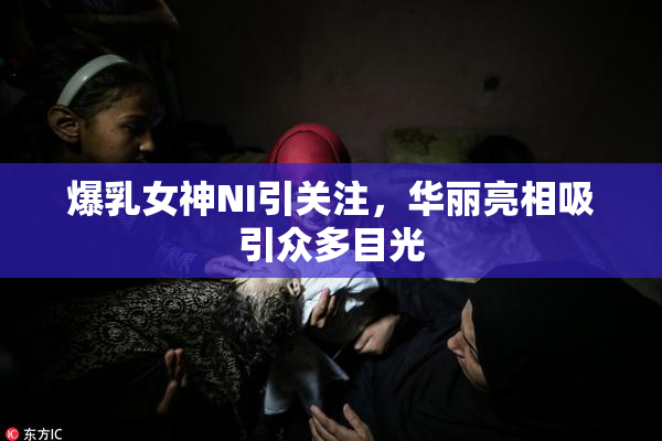 爆乳女神NI引关注，华丽亮相吸引众多目光