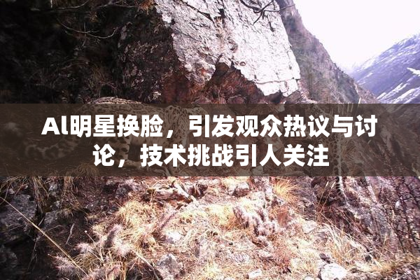 Al明星换脸，引发观众热议与讨论，技术挑战引人关注
