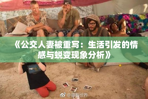 《公交人妻被重写：生活引发的情感与蜕变现象分析》