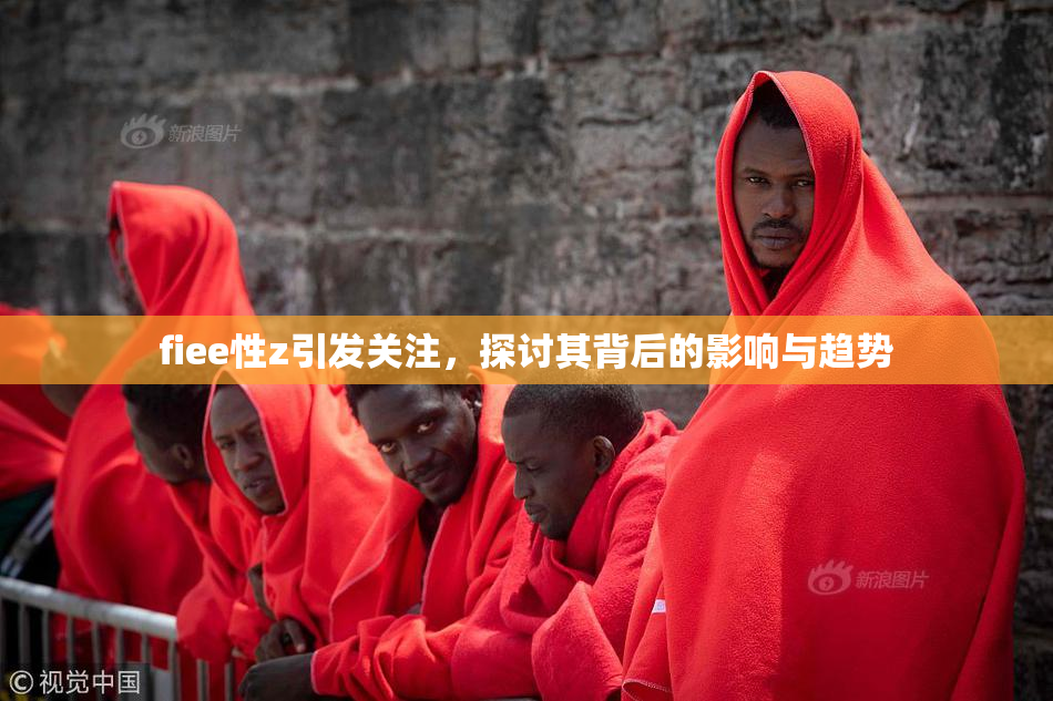 fiee性z引发关注，探讨其背后的影响与趋势