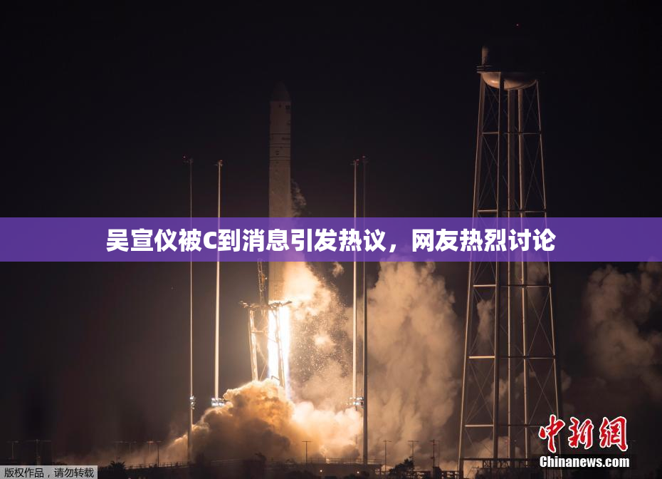 吴宣仪被C到消息引发热议，网友热烈讨论