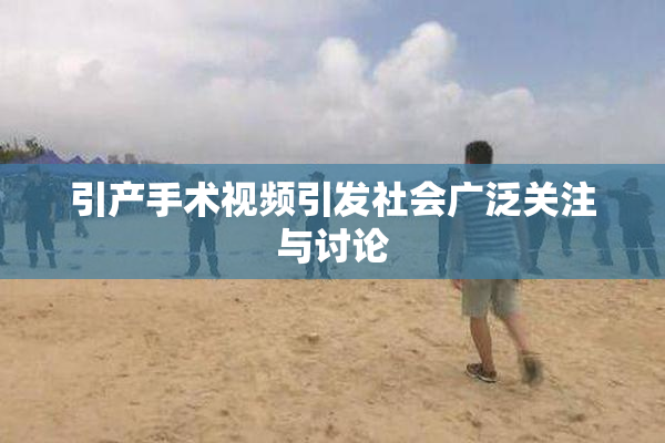 引产手术视频引发社会广泛关注与讨论