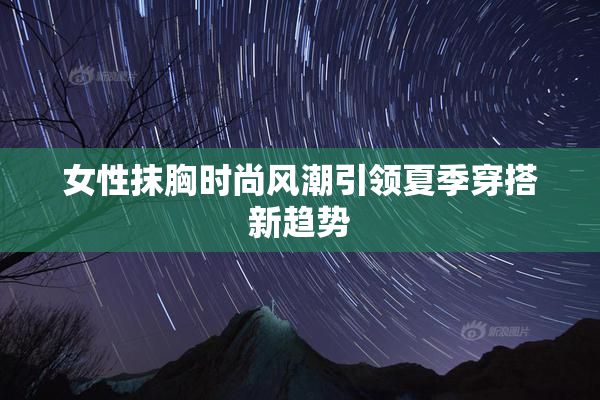 女性抹胸时尚风潮引领夏季穿搭新趋势