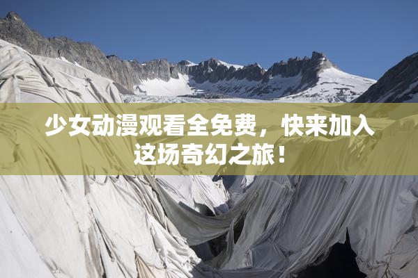 少女动漫观看全免费，快来加入这场奇幻之旅！