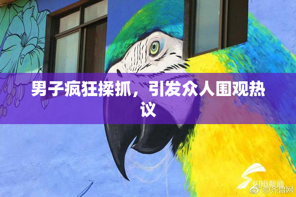男子疯狂揉抓，引发众人围观热议