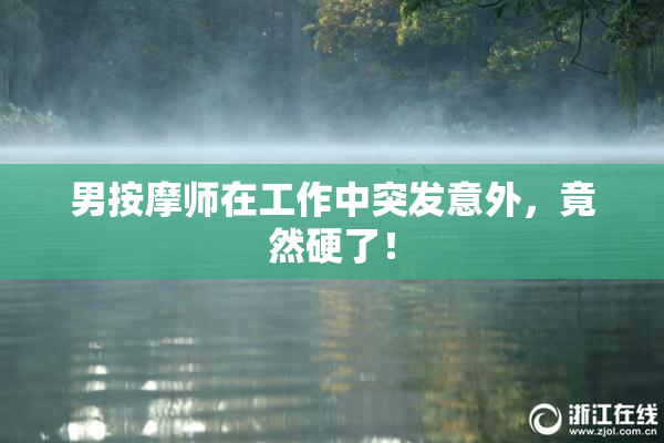 男按摩师在工作中突发意外，竟然硬了！
