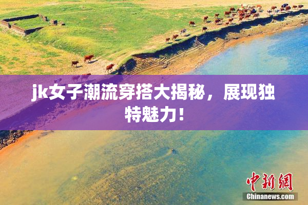 jk女子潮流穿搭大揭秘，展现独特魅力！
