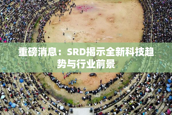 重磅消息：SRD揭示全新科技趋势与行业前景