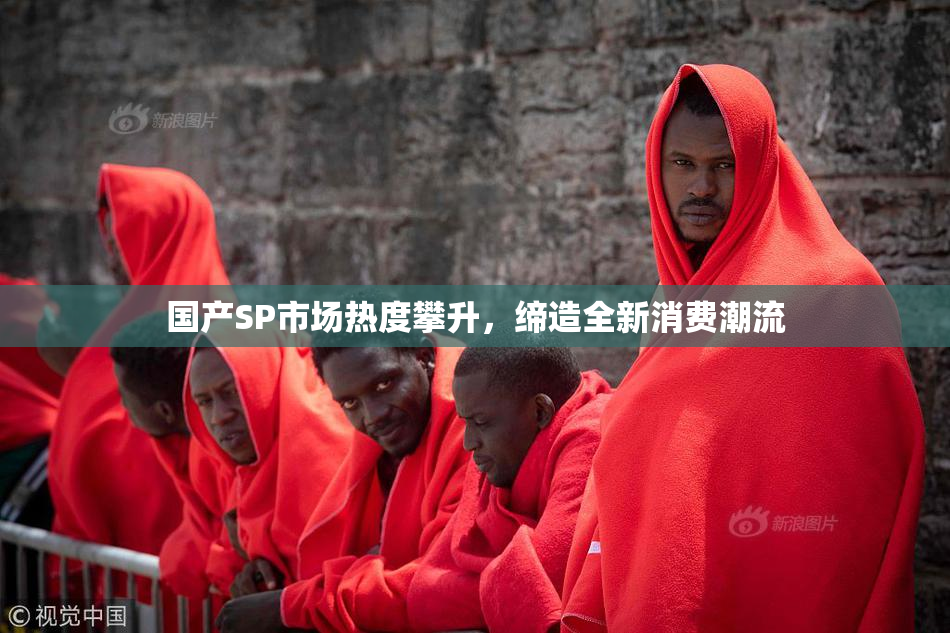国产SP市场热度攀升，缔造全新消费潮流
