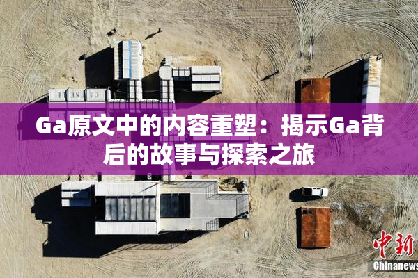 Ga原文中的内容重塑：揭示Ga背后的故事与探索之旅