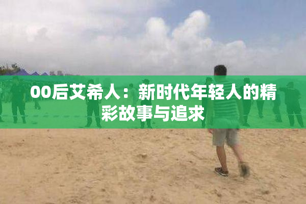 00后艾希人：新时代年轻人的精彩故事与追求