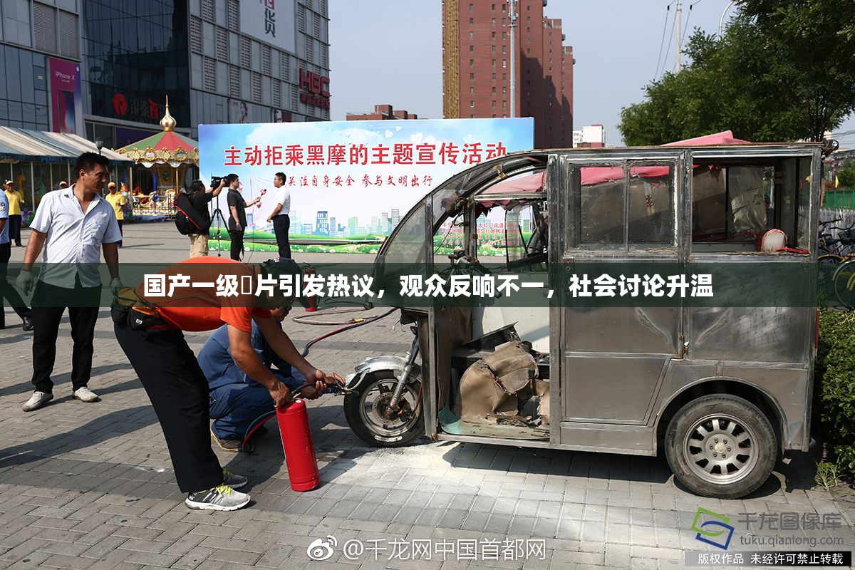 国产一级婬片引发热议，观众反响不一，社会讨论升温