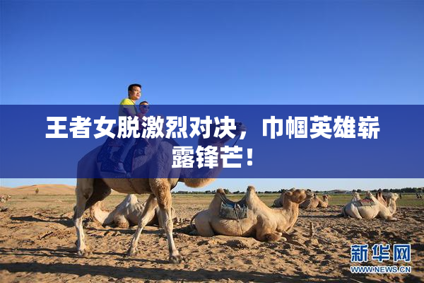 王者女脱激烈对决，巾帼英雄崭露锋芒！