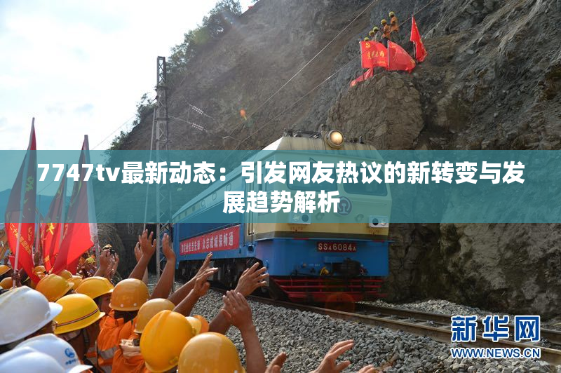 7747tv最新动态：引发网友热议的新转变与发展趋势解析