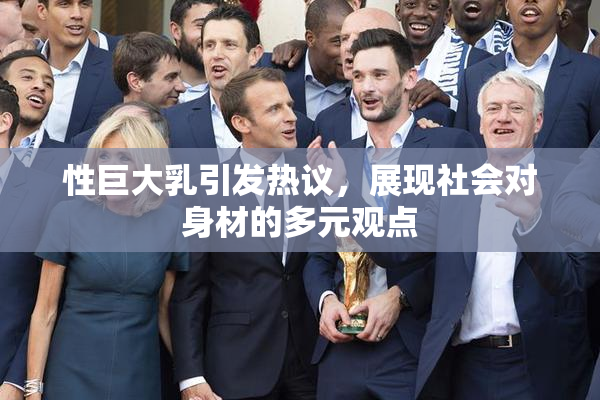 性巨大乳引发热议，展现社会对身材的多元观点