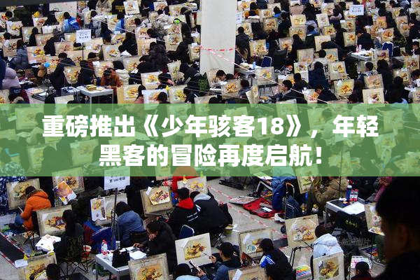 重磅推出《少年骇客18》，年轻黑客的冒险再度启航！