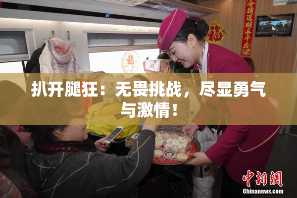 扒开腿狂：无畏挑战，尽显勇气与激情！