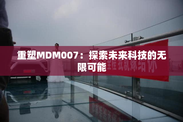 重塑MDM007：探索未来科技的无限可能