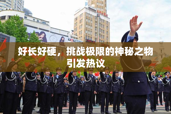 好长好硬，挑战极限的神秘之物引发热议