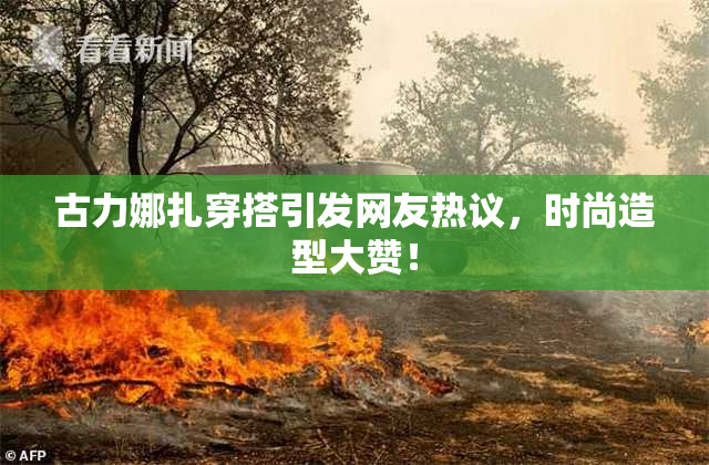 古力娜扎穿搭引发网友热议，时尚造型大赞！