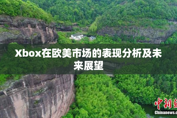Xbox在欧美市场的表现分析及未来展望