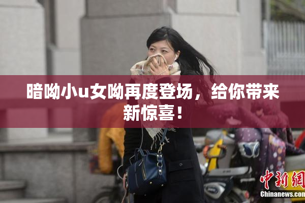 暗呦小u女呦再度登场，给你带来新惊喜！
