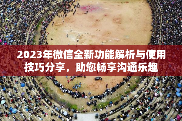2023年微信全新功能解析与使用技巧分享，助您畅享沟通乐趣