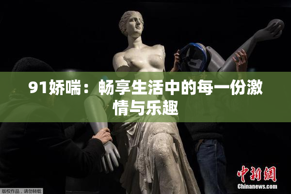 91娇喘：畅享生活中的每一份激情与乐趣