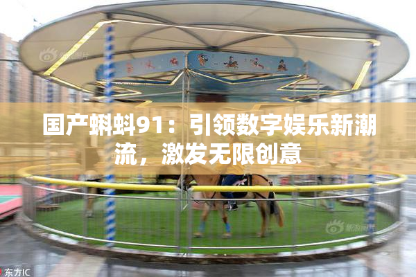 国产蝌蚪91：引领数字娱乐新潮流，激发无限创意