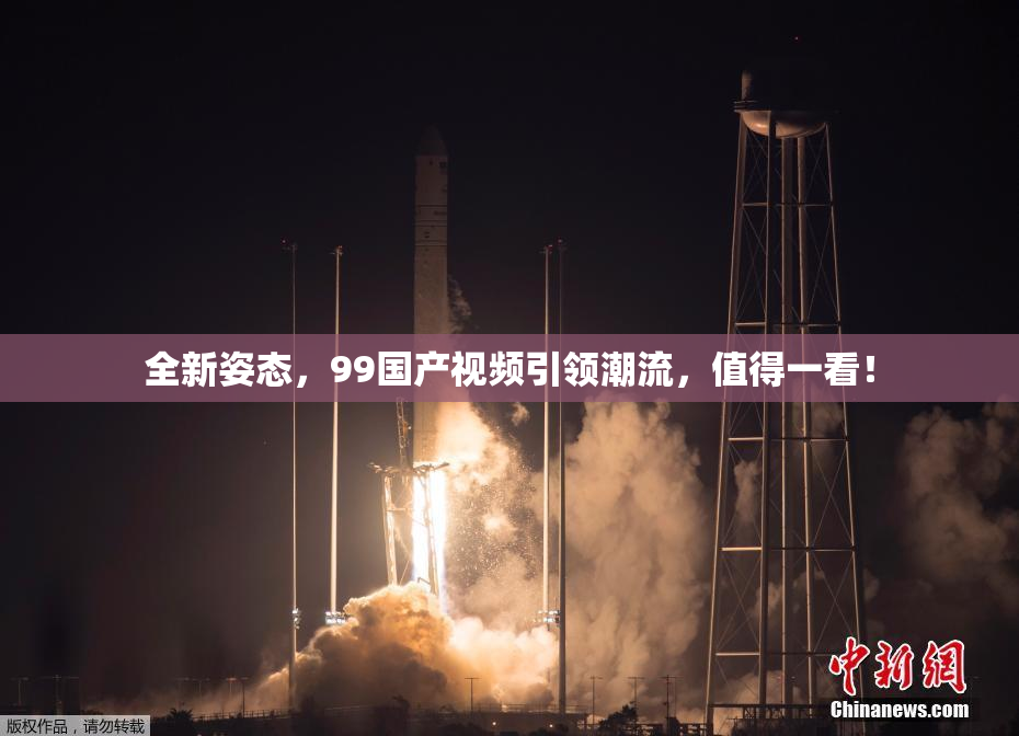 全新姿态，99国产视频引领潮流，值得一看！